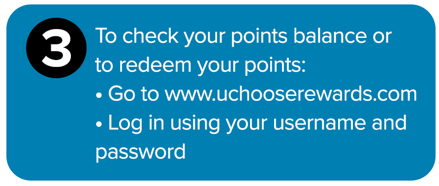 To check your points balance or redeem your points: login to www.uchooserewards.com.